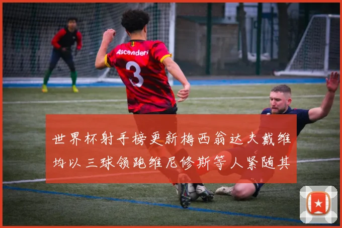 世界杯射手榜更新梅西翁达夫戴维均以三球领跑维尼修斯等人紧随其后