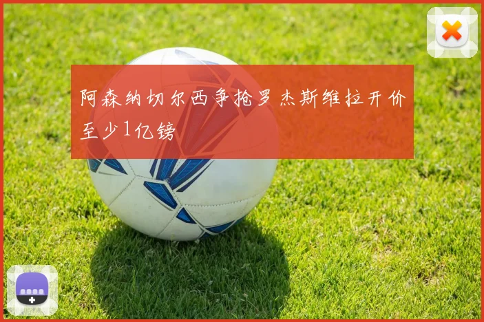 阿森纳切尔西争抢罗杰斯维拉开价至少1亿镑