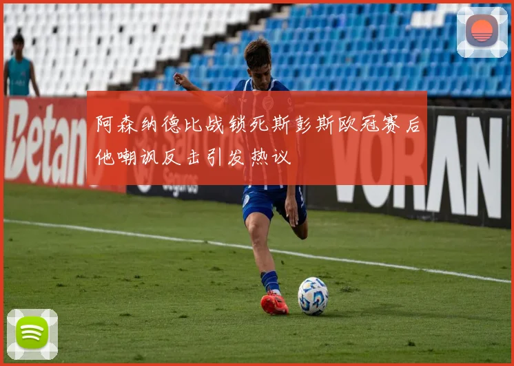 阿森纳德比战锁死斯彭斯欧冠赛后他嘲讽反击引发热议