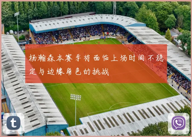杨瀚森本赛季将面临上场时间不稳定与边缘角色的挑战