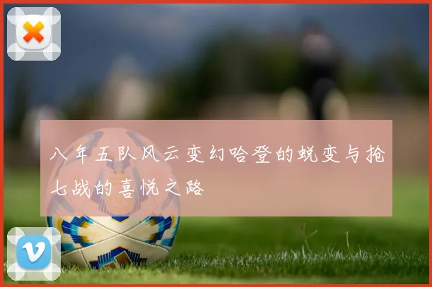 八年五队风云变幻哈登的蜕变与抢七战的喜悦之路