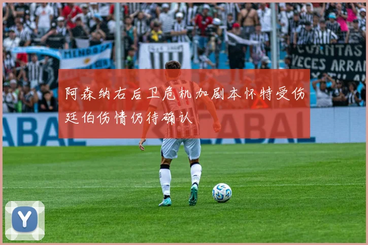 阿森纳右后卫危机加剧本怀特受伤廷伯伤情仍待确认