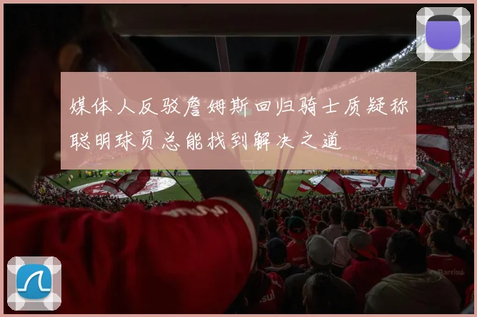 媒体人反驳詹姆斯回归骑士质疑称聪明球员总能找到解决之道