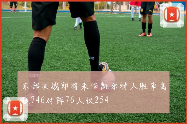 东部决战即将来临凯尔特人胜率高达746对阵76人仅254