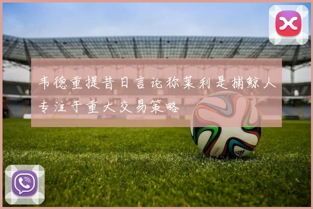 韦德重提昔日言论称莱利是捕鲸人专注于重大交易策略