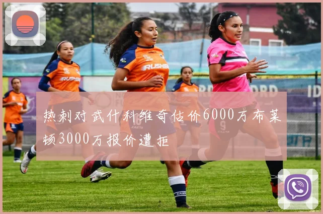 热刺对武什科维奇估价6000万布莱顿3000万报价遭拒