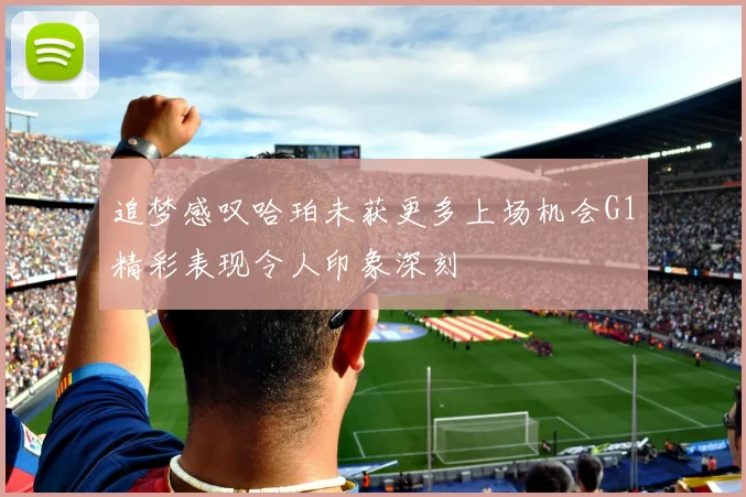 追梦感叹哈珀未获更多上场机会G1精彩表现令人印象深刻