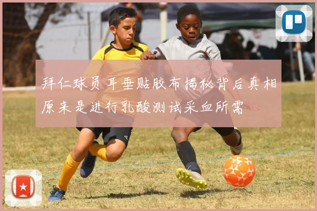 拜仁球员耳垂贴胶布揭秘背后真相原来是进行乳酸测试采血所需