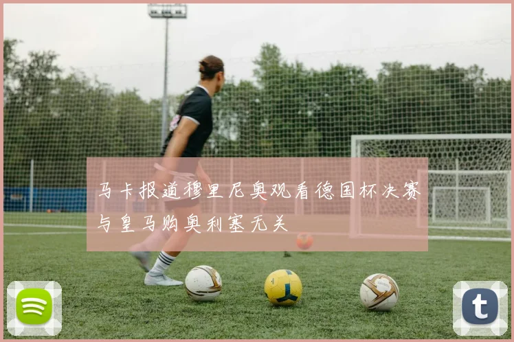 马卡报道穆里尼奥观看德国杯决赛与皇马购奥利塞无关