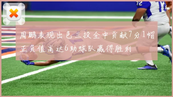 周鹏表现出色三投全中贡献7分1帽正负值高达6助球队赢得胜利