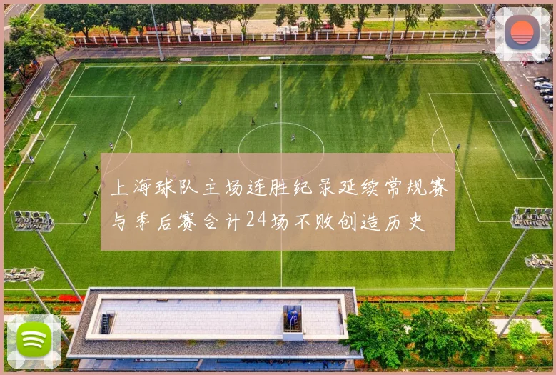 上海球队主场连胜纪录延续常规赛与季后赛合计24场不败创造历史