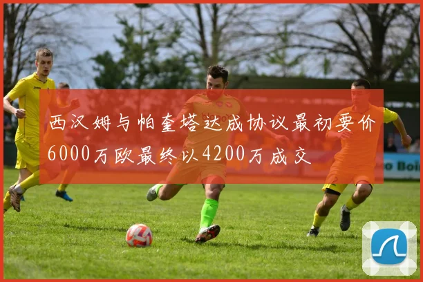西汉姆与帕奎塔达成协议最初要价6000万欧最终以4200万成交