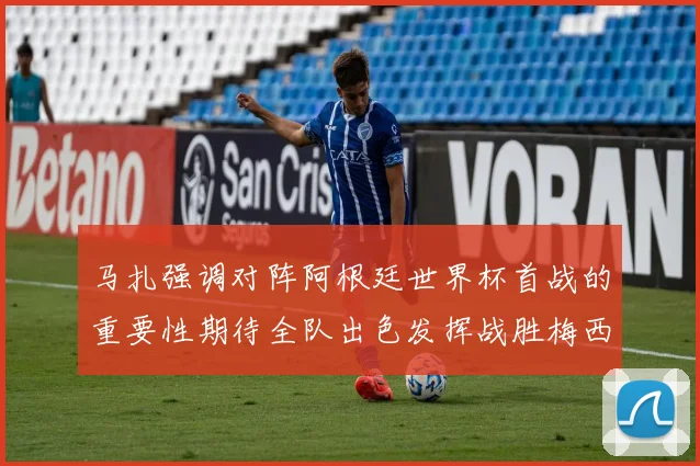 马扎强调对阵阿根廷世界杯首战的重要性期待全队出色发挥战胜梅西