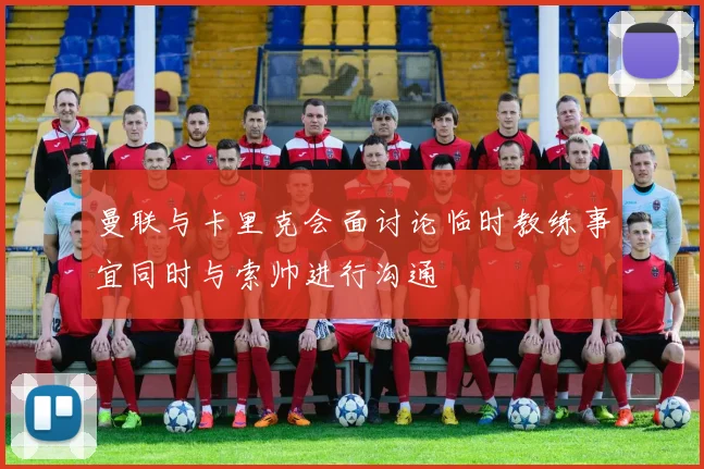 曼联与卡里克会面讨论临时教练事宜同时与索帅进行沟通