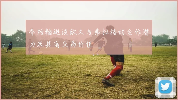 乔约翰逊谈欧文与弗拉格的合作潜力及其高交易价值