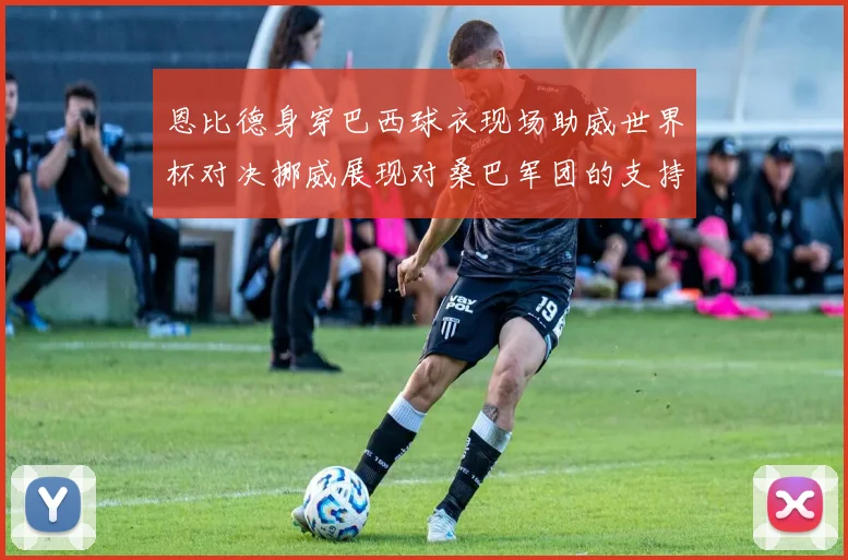恩比德身穿巴西球衣现场助威世界杯对决挪威展现对桑巴军团的支持