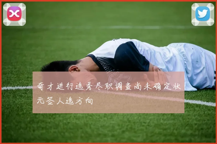 奇才进行选秀尽职调查尚未确定状元签人选方向