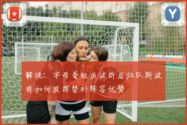 解说：字母哥经历波折后归队斯波将如何发挥替补阵容优势