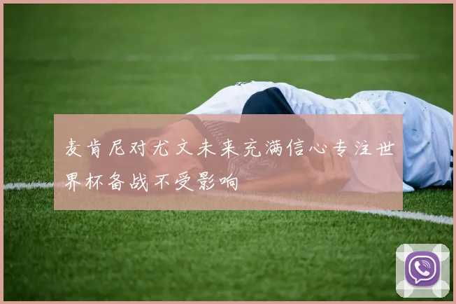 麦肯尼对尤文未来充满信心专注世界杯备战不受影响