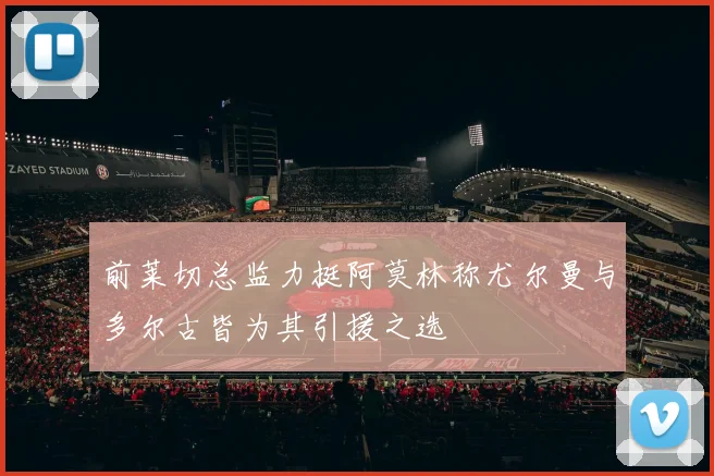 前莱切总监力挺阿莫林称尤尔曼与多尔古皆为其引援之选
