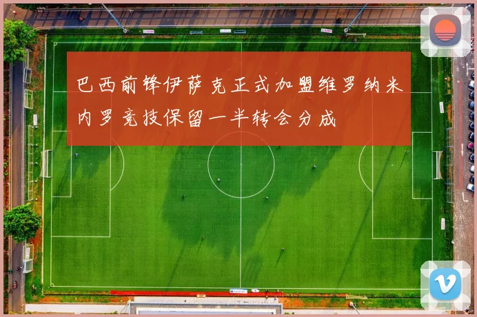巴西前锋伊萨克正式加盟维罗纳米内罗竞技保留一半转会分成