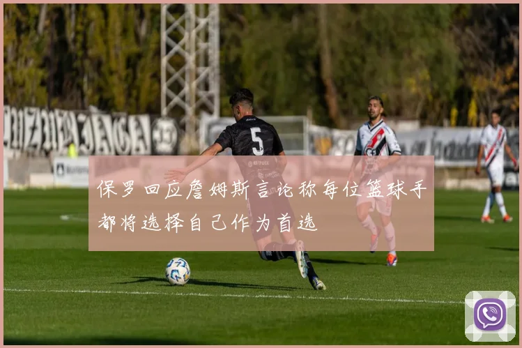 保罗回应詹姆斯言论称每位篮球手都将选择自己作为首选