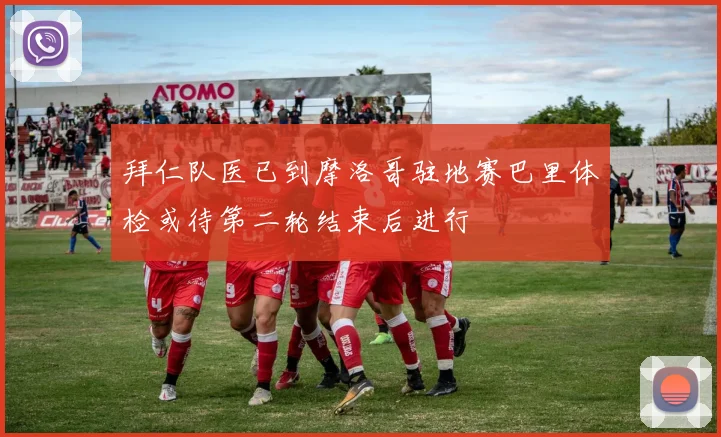 拜仁队医已到摩洛哥驻地赛巴里体检或待第二轮结束后进行