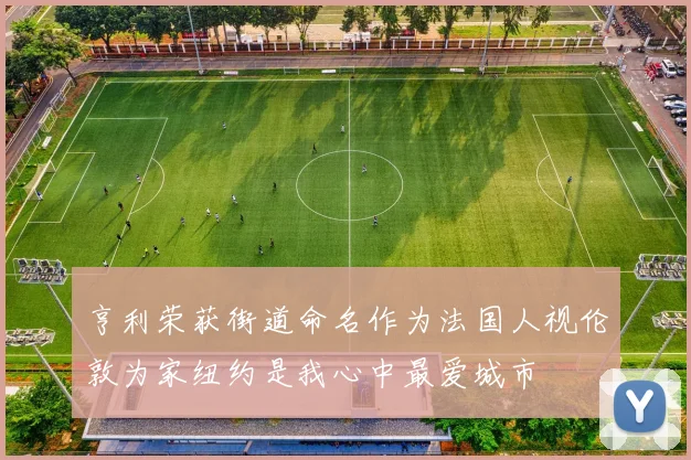 亨利荣获街道命名作为法国人视伦敦为家纽约是我心中最爱城市